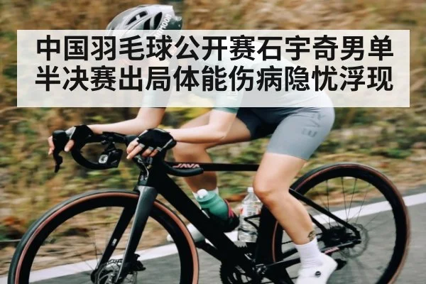 中国羽毛球公开赛石宇奇男单半决赛出局体能伤病隐忧浮现(kaiyun)